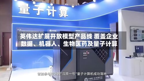 英伟达扩展开放模型产品线 覆盖企业数据、机器人	、生物医药及量子计算-第1张图片