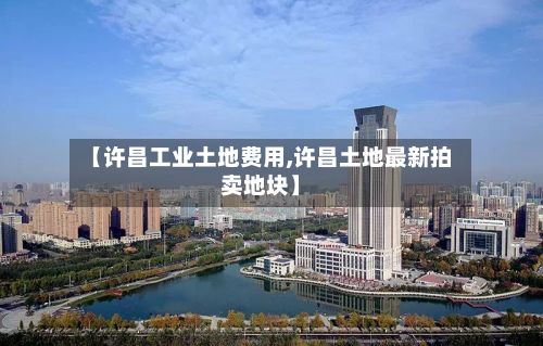 【许昌工业土地费用,许昌土地最新拍卖地块】-第2张图片