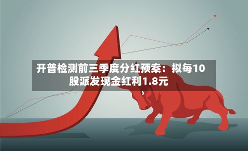 开普检测前三季度分红预案：拟每10股派发现金红利1.8元