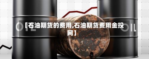 【石油期货的费用,石油期货费用金投网】-第3张图片