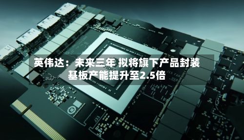 英伟达:未来三年 拟将旗下产品封装基板产能提升至2.5倍-第2张图片