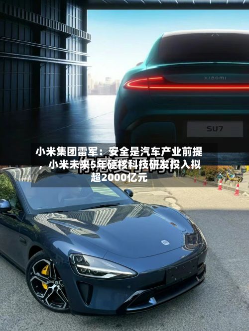 小米集团雷军：安全是汽车产业前提，小米未来5年硬核科技研发投入拟超2000亿元