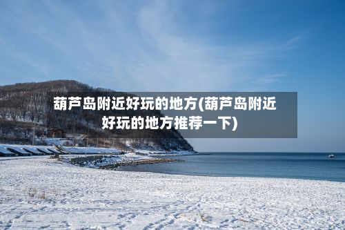 葫芦岛附近好玩的地方(葫芦岛附近好玩的地方推荐一下)-第2张图片