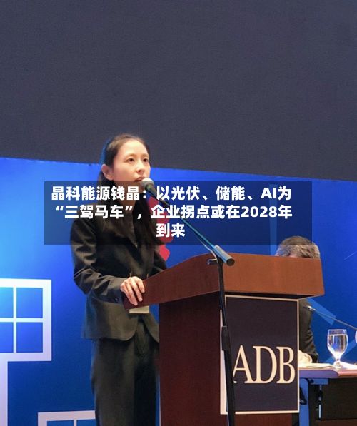 晶科能源钱晶：以光伏、储能、AI为“三驾马车”，企业拐点或在2028年到来