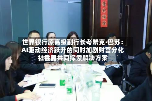 世界银行原高级副行长考希克·巴苏：AI驱动经济跃升的同时加剧财富分化，世界社会需共同探索解决方案-第3张图片