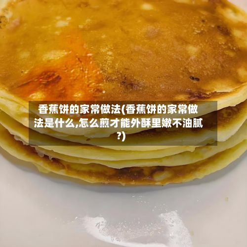 香蕉饼的家常做法(香蕉饼的家常做法是什么,怎么煎才能外酥里嫩不油腻?)