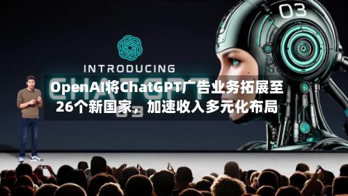 OpenAI将ChatGPT广告业务拓展至26个新国家，加速收入多元化布局