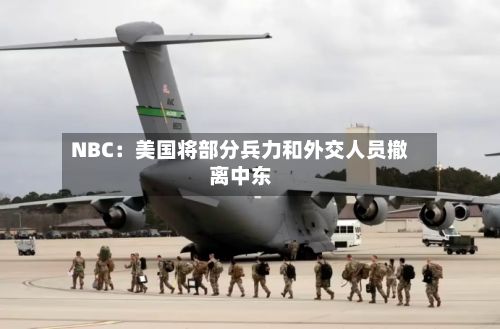 NBC：美国将部分兵力和外交人员撤离中东-第2张图片