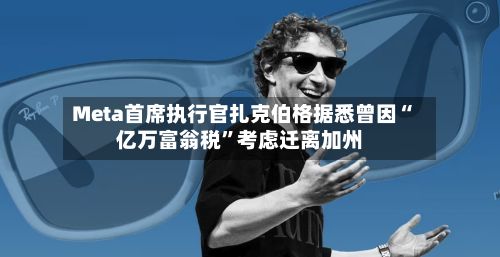 Meta首席执行官扎克伯格据悉曾因“亿万富翁税”考虑迁离加州