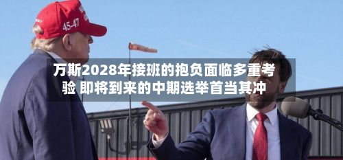 万斯2028年接班的抱负面临多重考验 即将到来的中期选举首当其冲-第2张图片