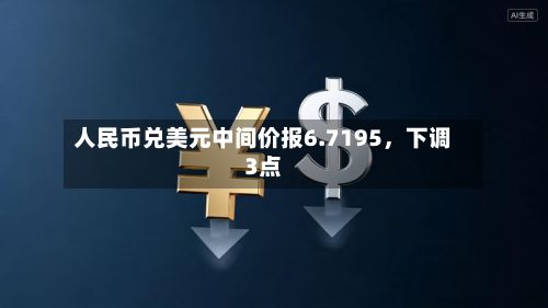 人民币兑美元中间价报6.7195	，下调3点-第1张图片