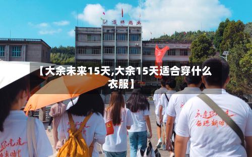 【大余未来15天,大余15天适合穿什么衣服】-第2张图片