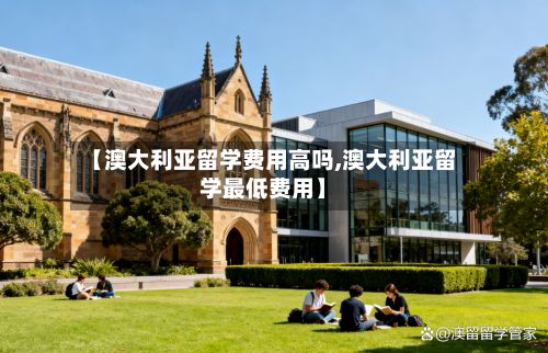 【澳大利亚留学费用高吗,澳大利亚留学最低费用】