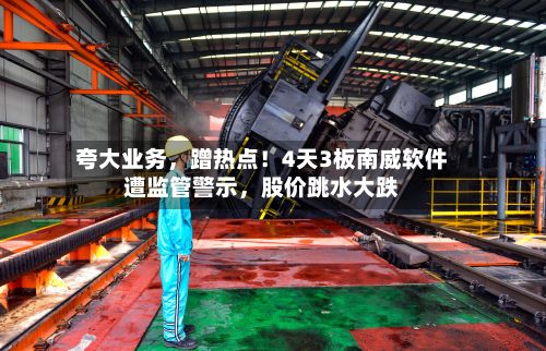 夸大业务	，蹭热点！4天3板南威软件遭监管警示，股价跳水大跌-第2张图片