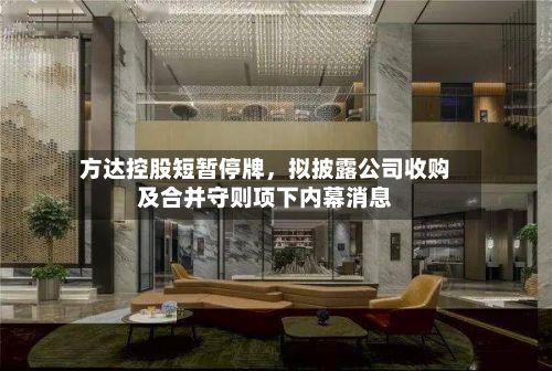 方达控股短暂停牌，拟披露公司收购及合并守则项下内幕消息-第3张图片