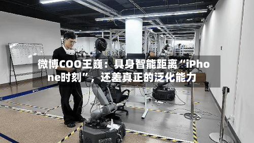 微博COO王巍：具身智能距离“iPhone时刻	”，还差真正的泛化能力-第3张图片
