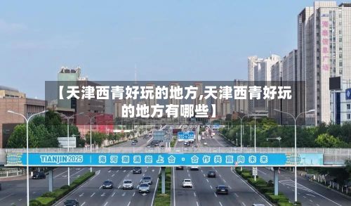 【天津西青好玩的地方,天津西青好玩的地方有哪些】-第2张图片