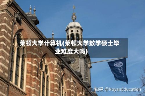 莱顿大学计算机(莱顿大学数学硕士毕业难度大吗)