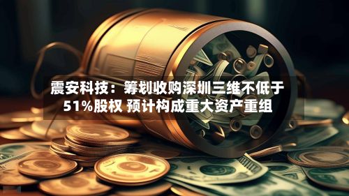 震安科技：筹划收购深圳三维不低于51%股权 预计构成重大资产重组