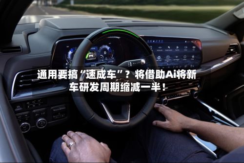 通用要搞“速成车”？将借助Ai将新车研发周期缩减一半！