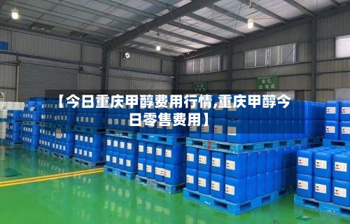 【今日重庆甲醇费用行情,重庆甲醇今日零售费用】