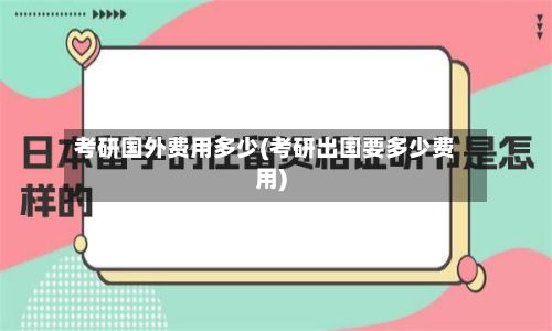 考研国外费用多少(考研出国要多少费用)-第2张图片