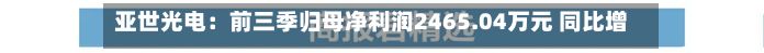亚世光电:前三季归母净利润2465.04万元 同比增长97.27%-第3张图片