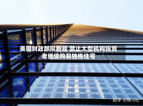 美国财政部拟新规 禁止大型机构投资者继续购买独栋住宅-第2张图片