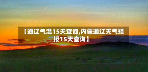 【通辽气温15天查询,内蒙通辽天气预报15天查询】-第2张图片