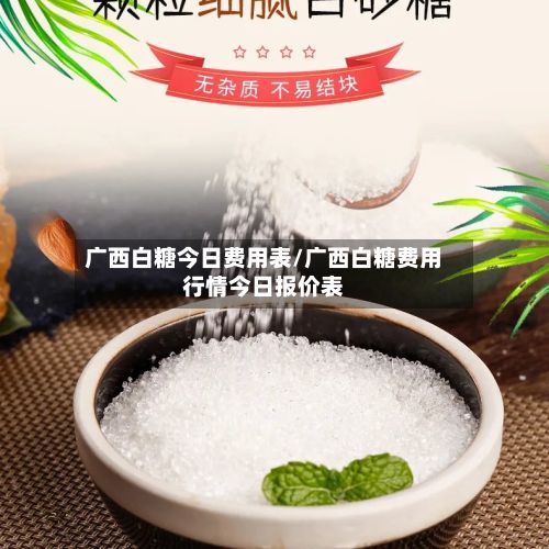 广西白糖今日费用表/广西白糖费用行情今日报价表-第2张图片