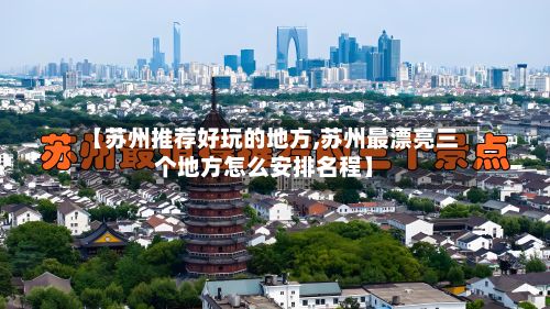 【苏州推荐好玩的地方,苏州最漂亮三个地方怎么安排名程】-第2张图片