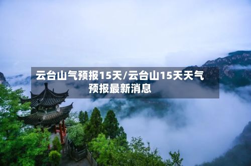 云台山气预报15天/云台山15天天气预报最新消息