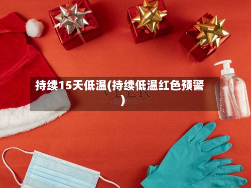 持续15天低温(持续低温红色预警)