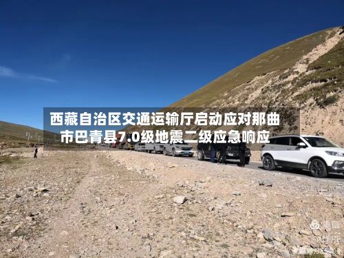 西藏自治区交通运输厅启动应对那曲市巴青县7.0级地震二级应急响应