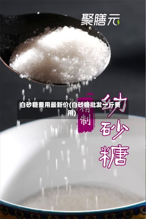 白砂糖费用最新价(白砂糖批发一斤费用)-第3张图片