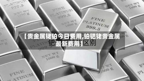 【贵金属铑铂今日费用,铂钯铑贵金属最新费用】