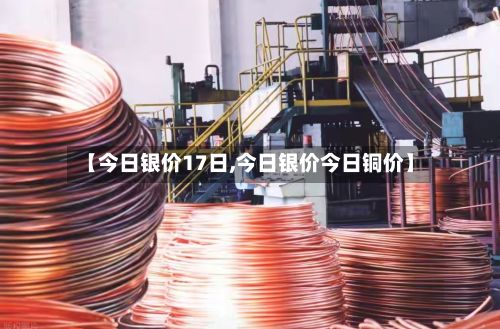 【今日银价17日,今日银价今日铜价】-第3张图片