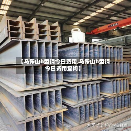 【马鞍山h型钢今日费用,马鞍山h型钢今日费用查询】-第2张图片