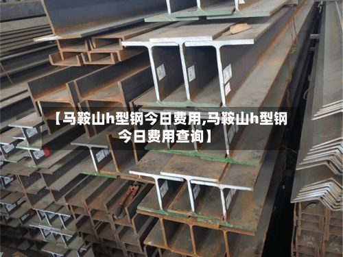 【马鞍山h型钢今日费用,马鞍山h型钢今日费用查询】-第3张图片