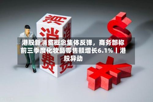 港股新消费概念集体反弹，商务部称前三季度化妆品零售额增长6.1%丨港股异动-第3张图片