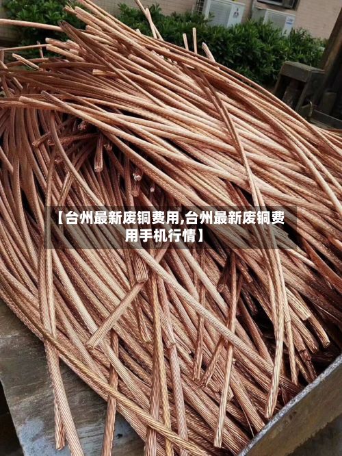 【台州最新废铜费用,台州最新废铜费用手机行情】