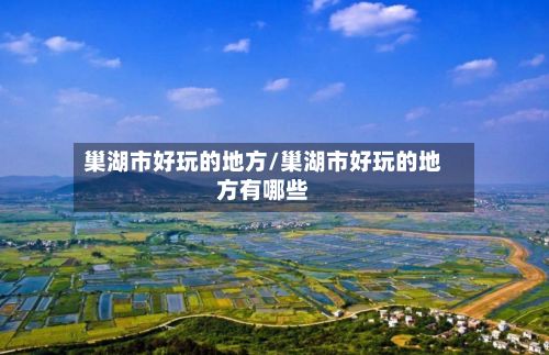 巢湖市好玩的地方/巢湖市好玩的地方有哪些