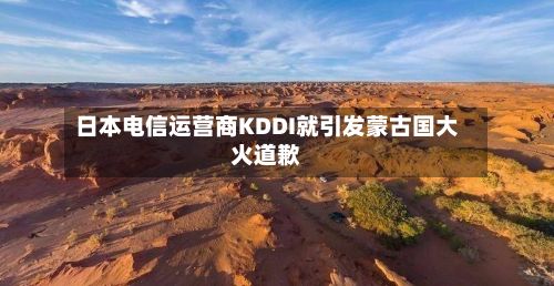 日本电信运营商KDDI就引发蒙古国大火道歉-第3张图片