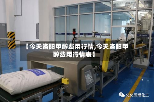 【今天洛阳甲醇费用行情,今天洛阳甲醇费用行情表】-第2张图片