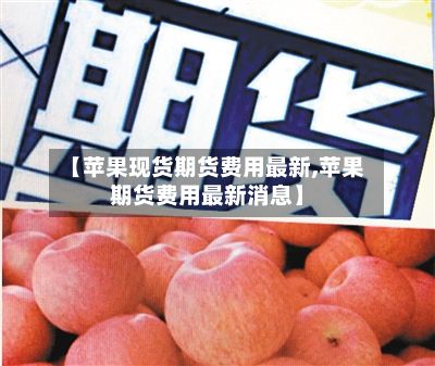 【苹果现货期货费用最新,苹果期货费用最新消息】-第3张图片