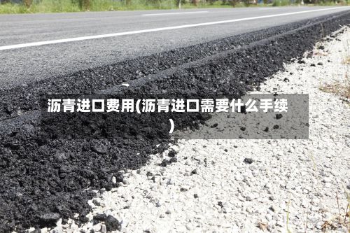 沥青进口费用(沥青进口需要什么手续)