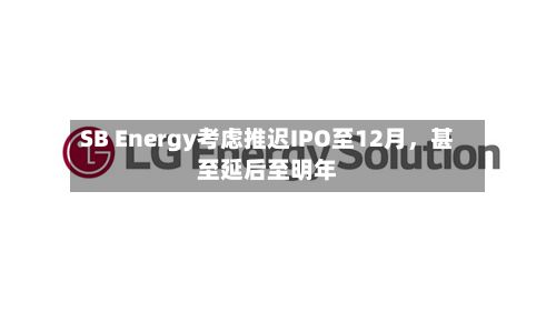 SB Energy考虑推迟IPO至12月，甚至延后至明年