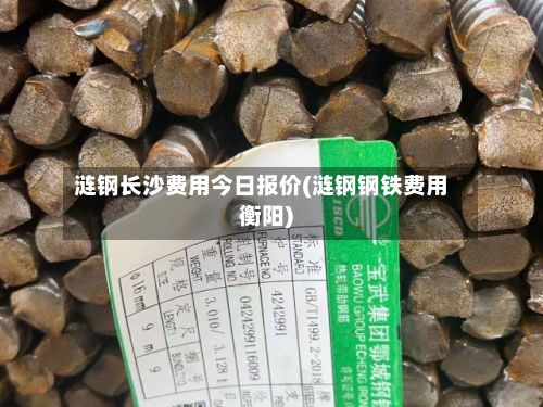 涟钢长沙费用今日报价(涟钢钢铁费用衡阳)