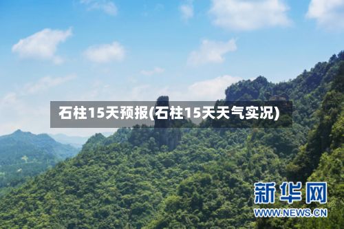 石柱15天预报(石柱15天天气实况)