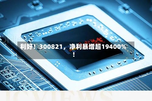 利好！300821，净利暴增超19400%！-第2张图片